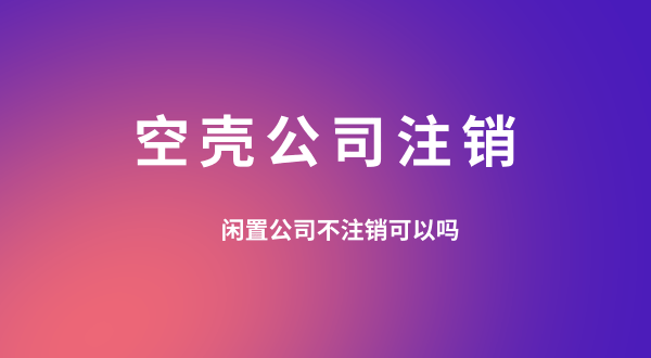 【空殼公司注銷】閑置的公司可以不用注銷嗎？