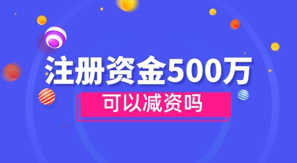 注冊(cè)資金500萬能減資嗎？減資需要哪些資料和流程