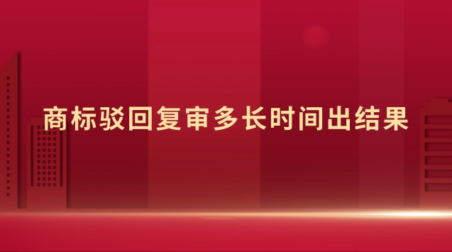 商標駁回復審多長時間出結(jié)果 商標駁回復審時間多久